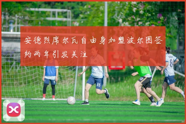 安德烈席尔瓦自由身加盟波尔图签约两年引发关注