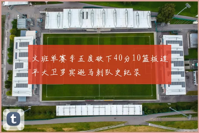 文班单赛季五度砍下40分10篮板追平大卫罗宾逊马刺队史纪录