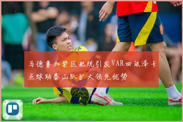 马德鲁加禁区犯规引发VAR回放泽卡点球助泰山队扩大领先优势