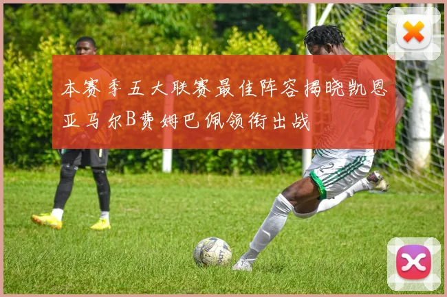 本赛季五大联赛最佳阵容揭晓凯恩亚马尔B费姆巴佩领衔出战