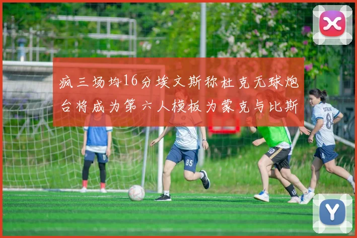 疯三场均16分埃文斯称杜克无球炮台将成为第六人模板为蒙克与比斯利