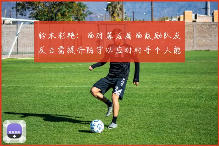 铃木彩艳：面对落后局面鼓励队友反击需提升防守以应对对手个人能力