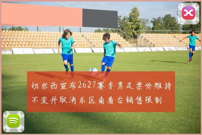 切尔西宣布2627赛季男足票价维持不变并取消东区南看台销售限制