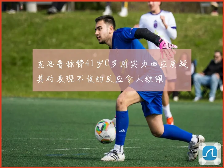 克洛普称赞41岁C罗用实力回应质疑其对表现不佳的反应令人钦佩