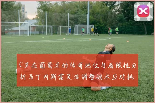 C罗在葡萄牙的传奇地位与局限性分析马丁内斯需灵活调整战术应对挑战