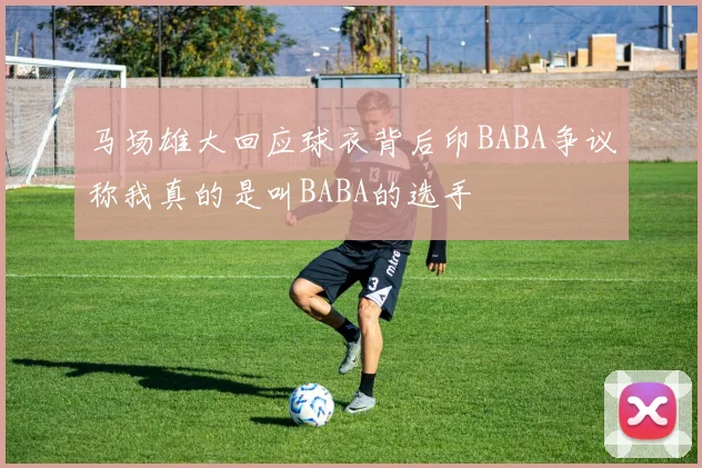 马场雄大回应球衣背后印BABA争议称我真的是叫BABA的选手