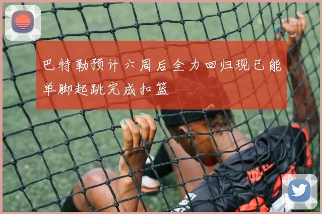 巴特勒预计六周后全力回归现已能单脚起跳完成扣篮