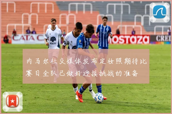 内马尔社交媒体发布定妆照期待比赛日全队已做好迎接挑战的准备