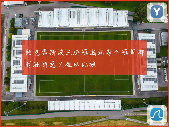 约克雷斯谈三连冠成就每个冠军都有独特意义难以比较