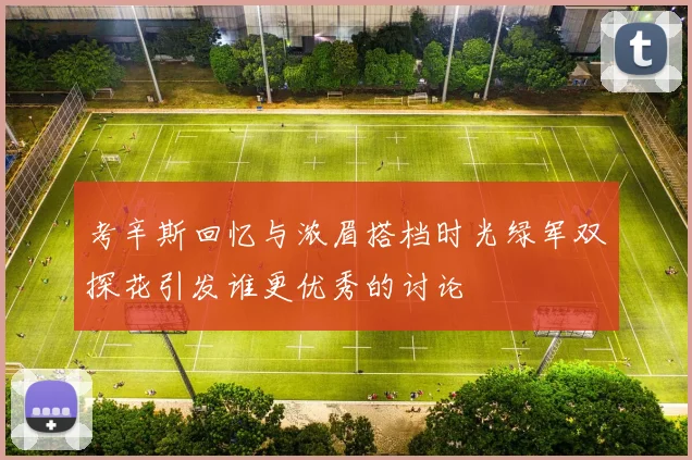 考辛斯回忆与浓眉搭档时光绿军双探花引发谁更优秀的讨论