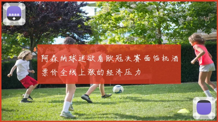 阿森纳球迷欲看欧冠决赛面临机酒票价全线上涨的经济压力