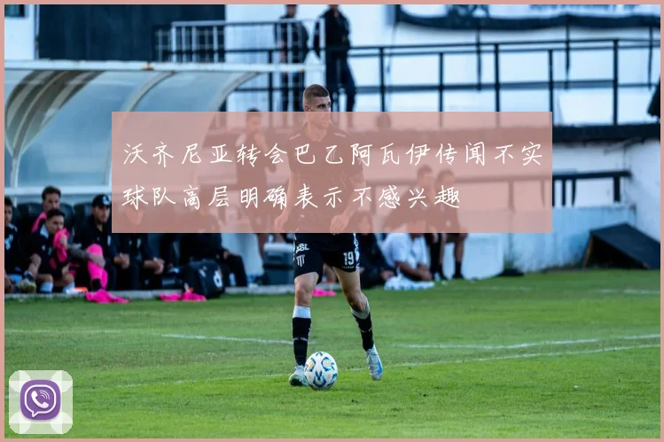 沃齐尼亚转会巴乙阿瓦伊传闻不实球队高层明确表示不感兴趣