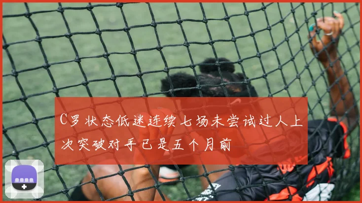 C罗状态低迷连续七场未尝试过人上次突破对手已是五个月前