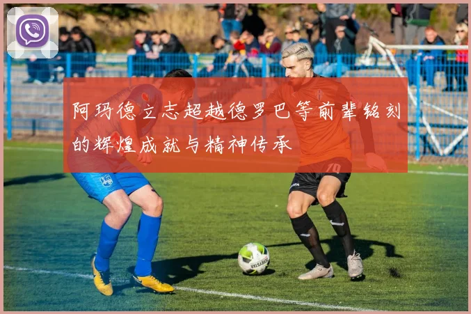 阿玛德立志超越德罗巴等前辈铭刻的辉煌成就与精神传承