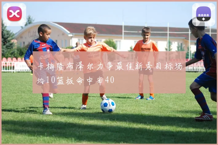 卡梅隆布泽尔力争最佳新秀目标场均10篮板命中率40