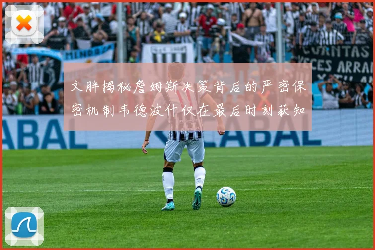 文胖揭秘詹姆斯决策背后的严密保密机制韦德波什仅在最后时刻获知消息
