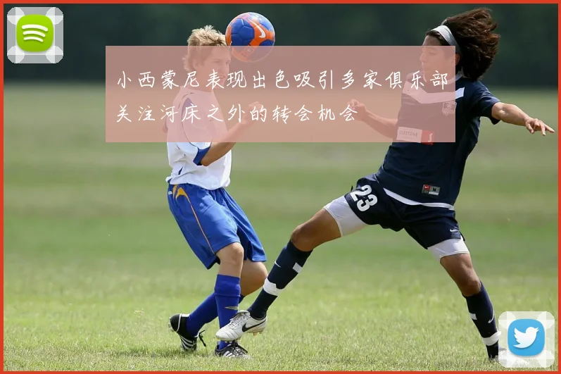 小西蒙尼表现出色吸引多家俱乐部关注河床之外的转会机会