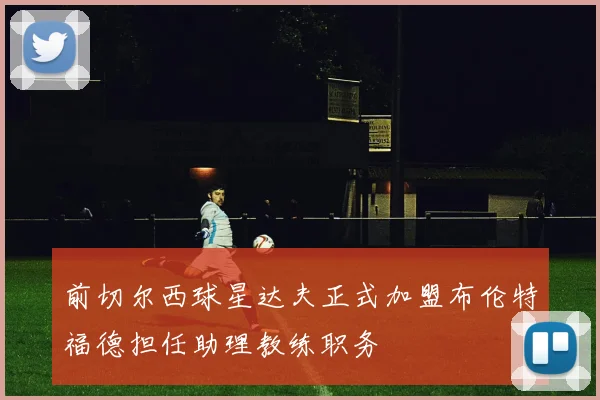 前切尔西球星达夫正式加盟布伦特福德担任助理教练职务